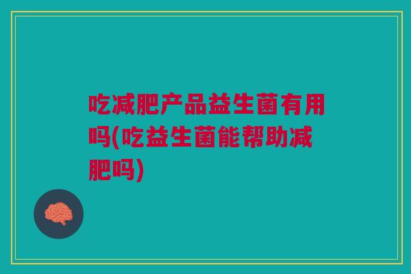 吃减肥产品益生菌有用吗(吃益生菌能帮助减肥吗)