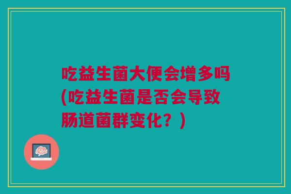 吃益生菌大便会增多吗(吃益生菌是否会导致肠道菌群变化?)