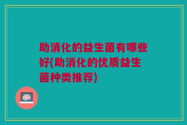 助消化的益生菌有哪些好(助消化的优质益生菌种类推荐)