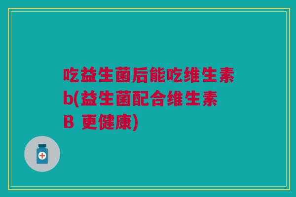 吃益生菌后能吃维生素b(益生菌配合维生素B 更健康)