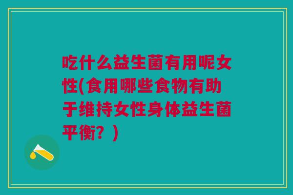 吃什么益生菌有用呢女性(食用哪些食物有助于维持女性身体益生菌平衡?)
