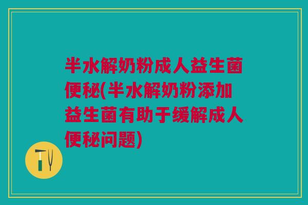 半水解奶粉成人益生菌便秘(半水解奶粉添加益生菌有助于缓解成人便秘问题)