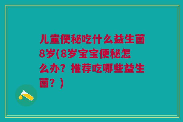 儿童吃什么益生菌8岁(8岁宝宝怎么办?推荐吃哪些益生菌?) 儿童吃什么益生菌8岁(8岁宝宝怎么办?推荐吃哪些益生菌?)
