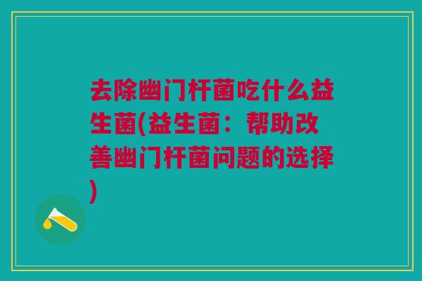 去除幽门杆菌吃什么益生菌(益生菌:帮助改善幽门杆菌问题的选择) 去除幽门杆菌吃什么益生菌(益生菌:帮助改善幽门杆菌问题的选择)
