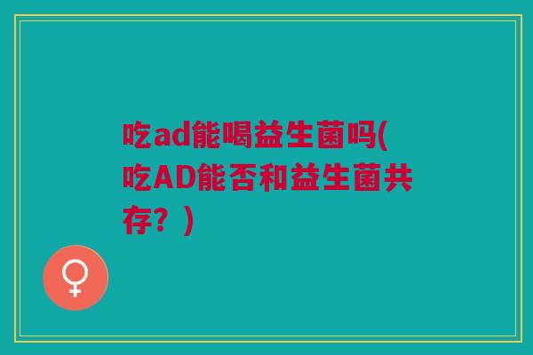 吃ad能喝益生菌吗(吃AD能否和益生菌共存?)