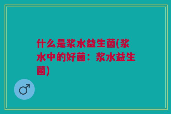 什么是浆水益生菌(浆水中的好菌:浆水益生菌) 什么是浆水益生菌(浆水中的好菌:浆水益生菌)
