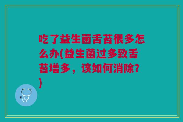 吃了益生菌舌苔很多怎么办(益生菌过多致舌苔增多,该如何消除?)