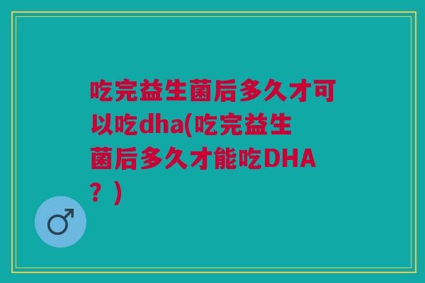 吃完益生菌后多久才可以吃dha(吃完益生菌后多久才能吃DHA?) 吃完益生菌后多久才可以吃dha(吃完益生菌后多久才能吃DHA?)