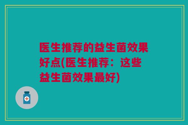 医生推荐的益生菌效果好点(医生推荐：这些益生菌效果最好)