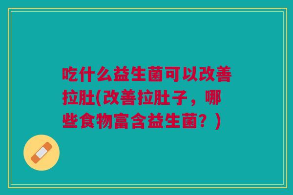吃什么益生菌可以改善拉肚(改善拉肚子,哪些食物富含益生菌?) 吃什么益生菌可以改善拉肚(改善拉肚子,哪些食物富含益生菌?)
