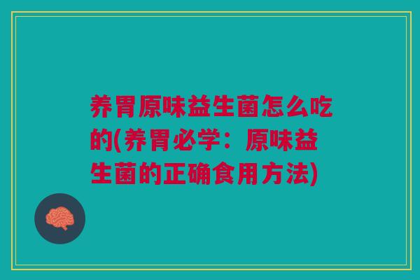 养胃原味益生菌怎么吃的(养胃必学:原味益生菌的正确食用方法) 养胃原味益生菌怎么吃的(养胃必学:原味益生菌的正确食用方法)