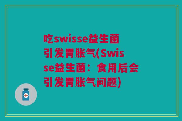 吃swisse益生菌引发胃胀气(Swisse益生菌:食用后会引发胃胀气问题)