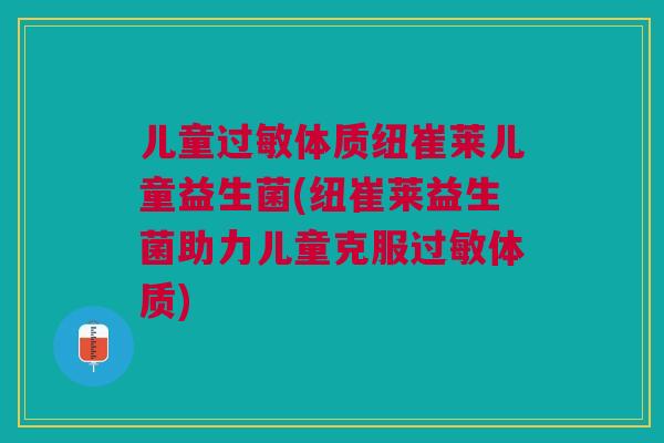 儿童过敏体质纽崔莱儿童益生菌(纽崔莱益生菌助力儿童克服过敏体质)
