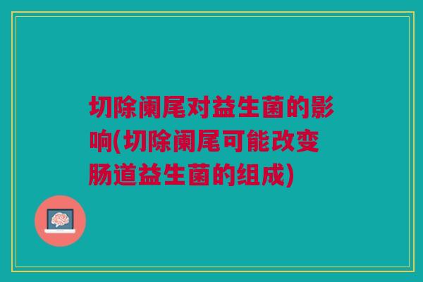切除阑尾对益生菌的影响(切除阑尾可能改变肠道益生菌的组成)