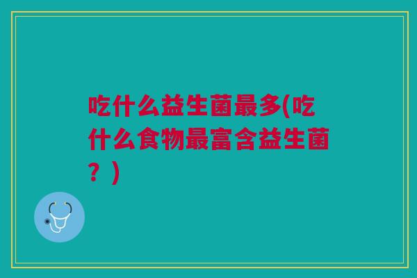 吃什么益生菌多(吃什么食物富含益生菌?) 吃什么益生菌多(吃什么食物富含益生菌?)