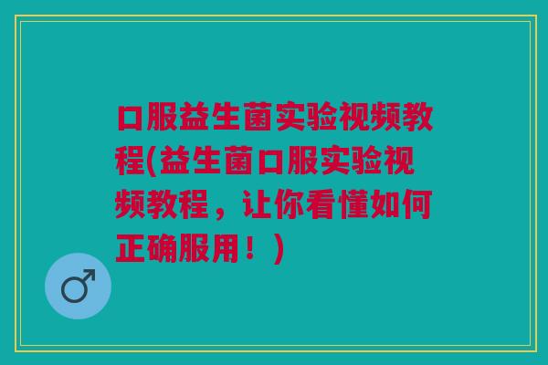 口服益生菌实验视频教程(益生菌口服实验视频教程,让你看懂如何正确服用!)