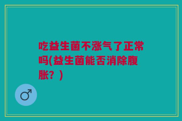 吃益生菌不涨气了正常吗(益生菌能否消除腹胀?)