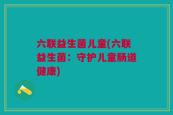 六联益生菌儿童(六联益生菌:守护儿童肠道健康)
