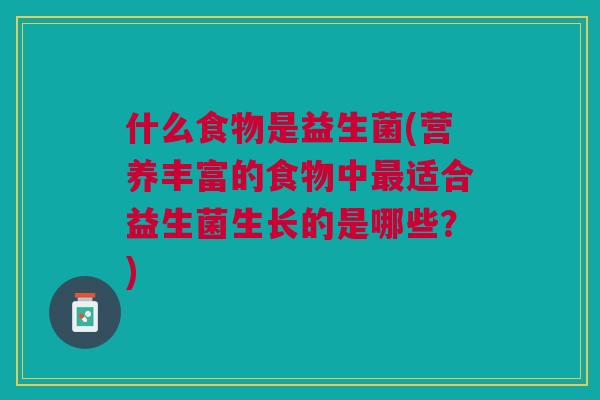 什么食物是益生菌(营养丰富的食物中适合益生菌生长的是哪些?) 什么食物是益生菌(营养丰富的食物中适合益生菌生长的是哪些?)