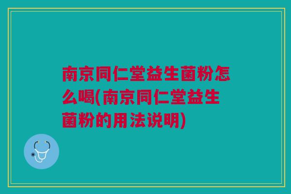 南京同仁堂益生菌粉怎么喝(南京同仁堂益生菌粉的用法说明)