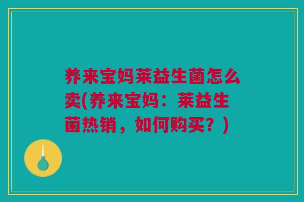 养来宝妈莱益生菌怎么卖(养来宝妈:莱益生菌热销,如何购买?) 养来宝妈莱益生菌怎么卖(养来宝妈:莱益生菌热销,如何购买?)