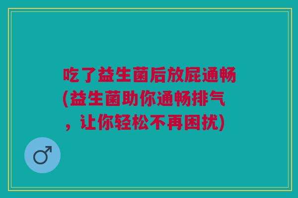 吃了益生菌后放屁通畅(益生菌助你通畅排气,让你轻松不再困扰)