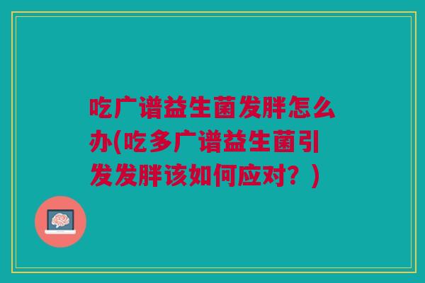 吃广谱益生菌发胖怎么办(吃多广谱益生菌引发发胖该如何应对?)