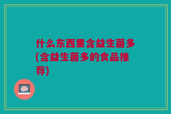 什么东西里含益生菌多(含益生菌多的食品推荐) 什么东西里含益生菌多(含益生菌多的食品推荐)