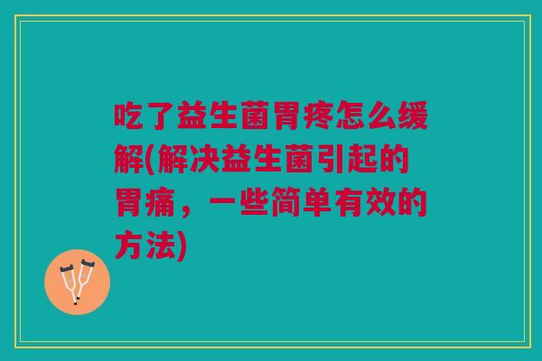 吃了益生菌胃疼怎么缓解(解决益生菌引起的胃痛,一些简单有效的方法)