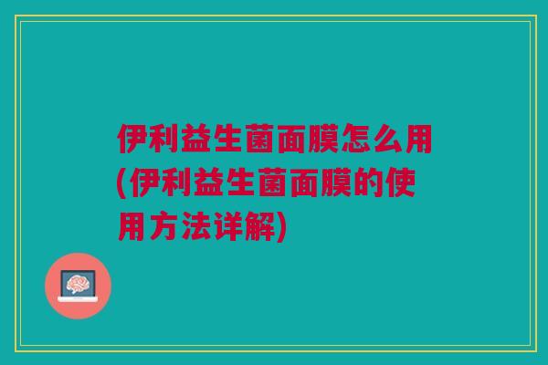 伊利益生菌面膜怎么用(伊利益生菌面膜的使用方法详解)