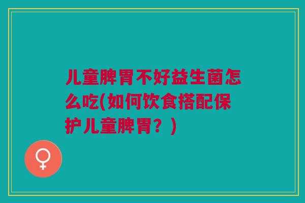 儿童脾胃不好益生菌怎么吃(如何饮食搭配保护儿童脾胃?)