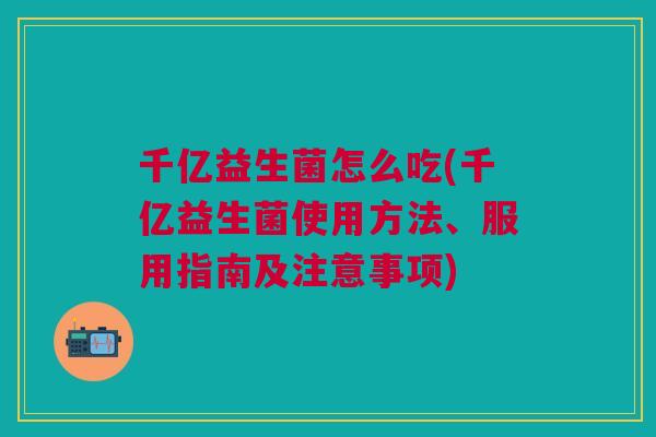千亿益生菌怎么吃(千亿益生菌使用方法、服用指南及注意事项)