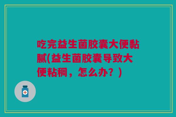吃完益生菌胶囊大便黏腻(益生菌胶囊导致大便粘稠,怎么办?)