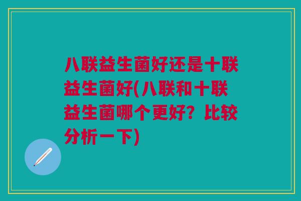 八联益生菌好还是十联益生菌好(八联和十联益生菌哪个更好?比较分析一下)