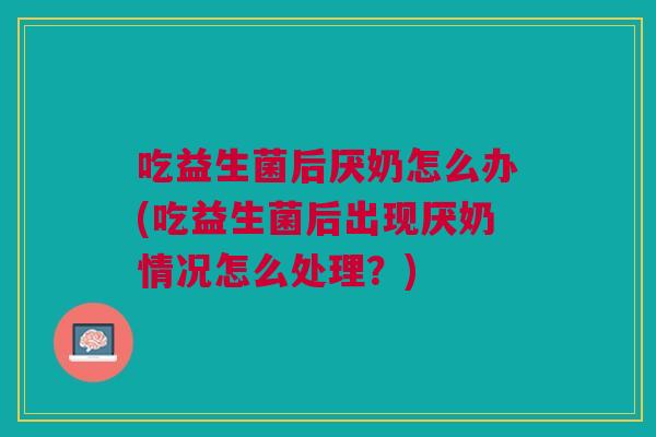 吃益生菌后厌奶怎么办(吃益生菌后出现厌奶情况怎么处理？)