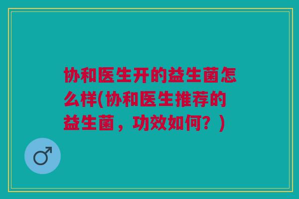 协和医生开的益生菌怎么样(协和医生推荐的益生菌,功效如何?) 协和医生开的益生菌怎么样(协和医生推荐的益生菌,功效如何?)