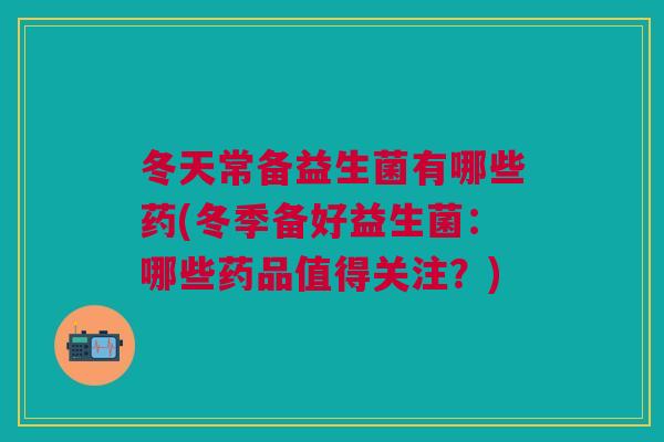 冬天常备益生菌有哪些药(冬季备好益生菌:哪些药品值得关注?)