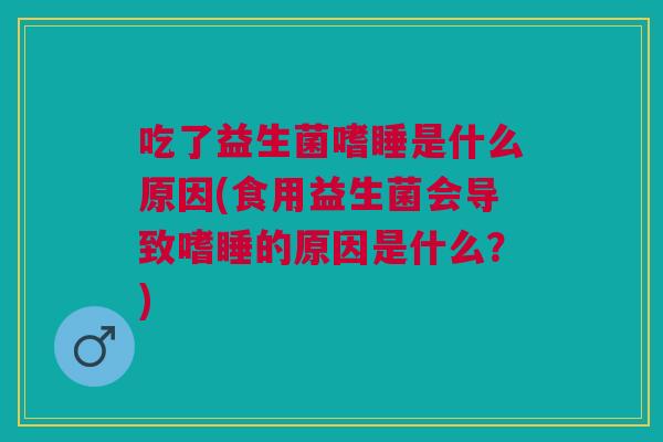 吃了益生菌嗜睡是什么原因(食用益生菌会导致嗜睡的原因是什么?)