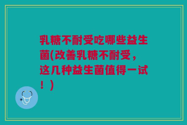 乳糖不耐受吃哪些益生菌(改善乳糖不耐受,这几种益生菌值得一试!)