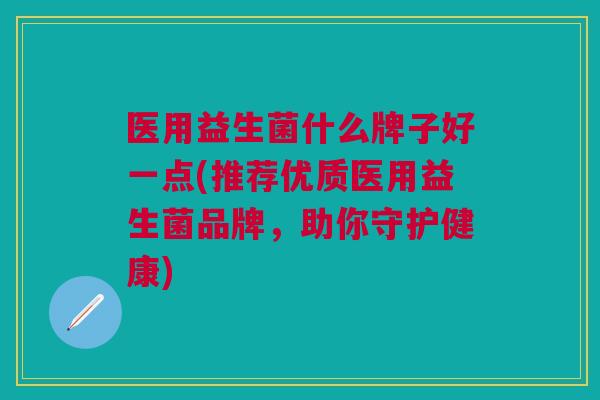 医用益生菌什么牌子好一点(推荐优质医用益生菌品牌,助你守护健康)