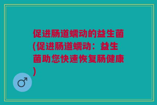 促进肠道蠕动的益生菌(促进肠道蠕动:益生菌助您快速恢复肠健康)