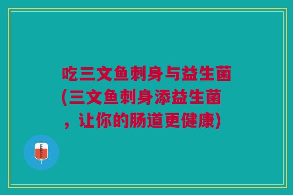 吃三文鱼刺身与益生菌(三文鱼刺身添益生菌,让你的肠道更健康)