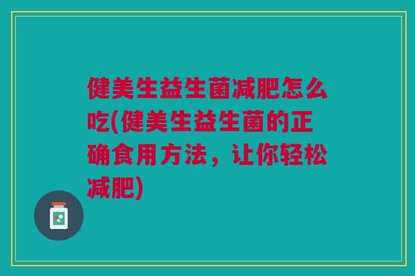 健美生益生菌怎么吃(健美生益生菌的正确食用方法,让你轻松) 健美生益生菌怎么吃(健美生益生菌的正确食用方法,让你轻松)