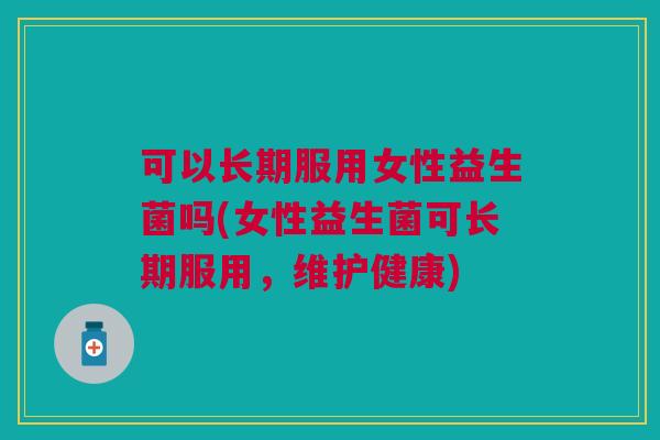 可以长期服用女性益生菌吗(女性益生菌可长期服用,维护健康) 可以长期服用女性益生菌吗(女性益生菌可长期服用,维护健康)