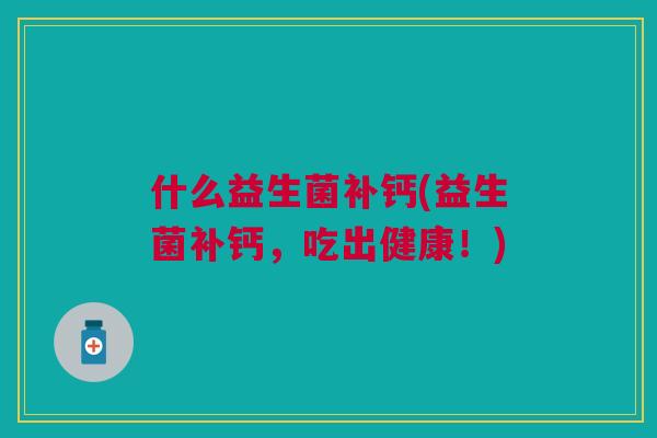 什么益生菌补钙(益生菌补钙,吃出健康!)