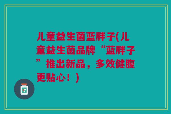 儿童益生菌蓝胖子(儿童益生菌品牌“蓝胖子”推出新品,多效健腹更贴心!)