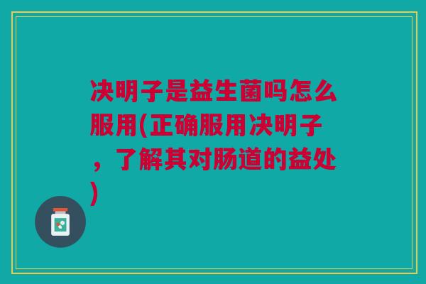 决明子是益生菌吗怎么服用(正确服用决明子,了解其对肠道的益处) 决明子是益生菌吗怎么服用(正确服用决明子,了解其对肠道的益处)