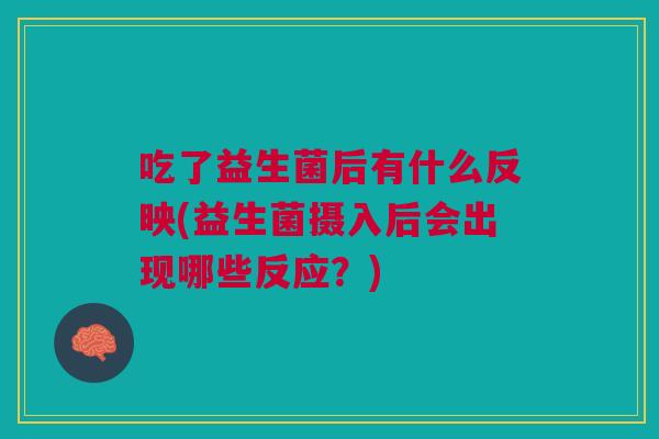 吃了益生菌后有什么反映(益生菌摄入后会出现哪些反应?)