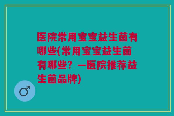 医院常用宝宝益生菌有哪些(常用宝宝益生菌有哪些?—医院推荐益生菌品牌) 医院常用宝宝益生菌有哪些(常用宝宝益生菌有哪些?—医院推荐益生菌品牌)