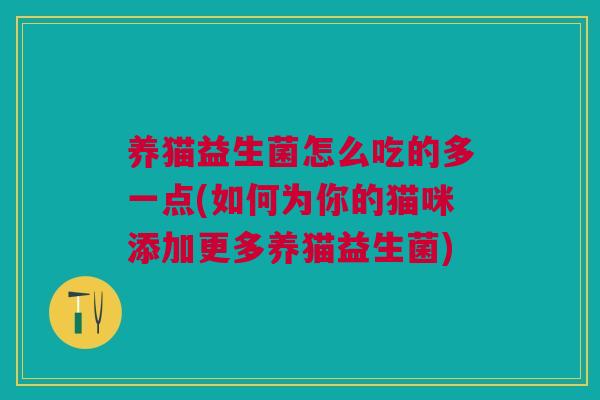 养猫益生菌怎么吃的多一点(如何为你的猫咪添加更多养猫益生菌) 养猫益生菌怎么吃的多一点(如何为你的猫咪添加更多养猫益生菌)